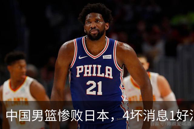 中国男篮惨败日本，4坏消息1好消息，防守问题曝光，郭士强或下课